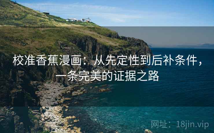 校准香蕉漫画:从先定性到后补条件,一条完美的证据之路