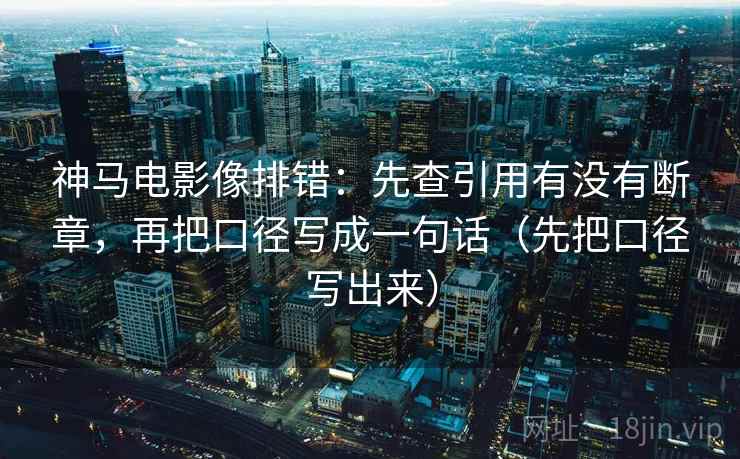 神马电影像排错:先查引用有没有断章,再把口径写成一句话(先把口径写出来)
