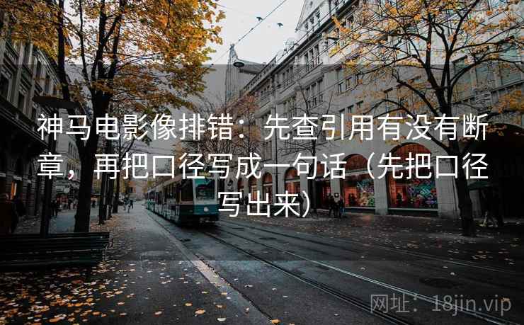 神马电影像排错:先查引用有没有断章,再把口径写成一句话(先把口径写出来)