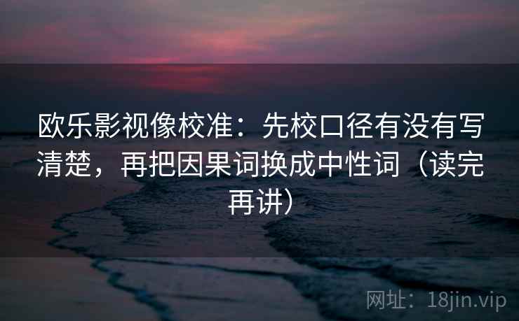 欧乐影视像校准:先校口径有没有写清楚,再把因果词换成中性词(读完再讲)