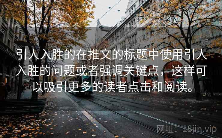 引人入胜的在推文的标题中使用引人入胜的问题或者强调关键点，这样可以吸引更多的读者点击和阅读。