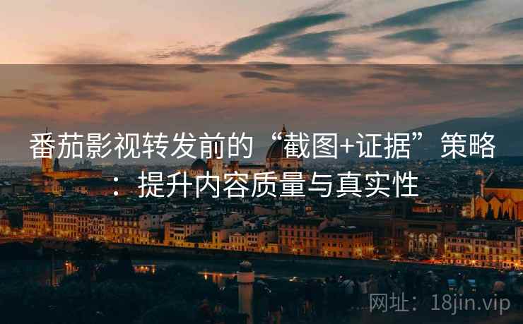 番茄影视转发前的“截图+证据”策略:提升内容质量与真实性