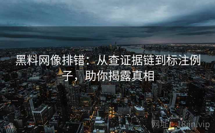 黑料网像排错:从查证据链到标注例子,助你揭露真相