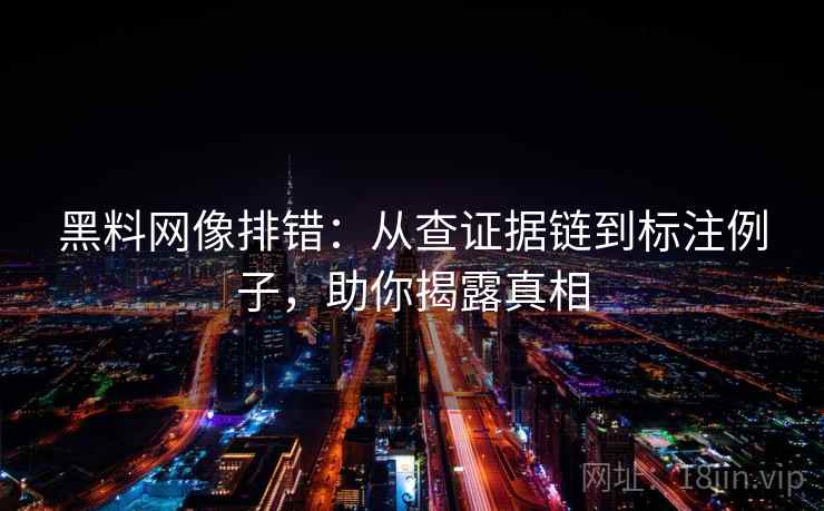 黑料网像排错:从查证据链到标注例子,助你揭露真相