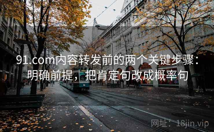 91.com内容转发前的两个关键步骤:明确前提,把肯定句改成概率句