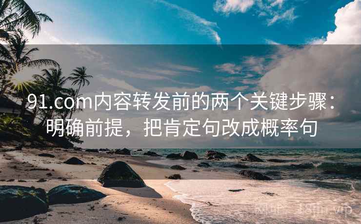 91.com内容转发前的两个关键步骤:明确前提,把肯定句改成概率句