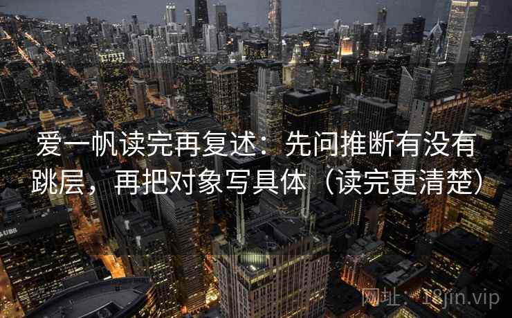 爱一帆读完再复述:先问推断有没有跳层,再把对象写具体(读完更清楚)