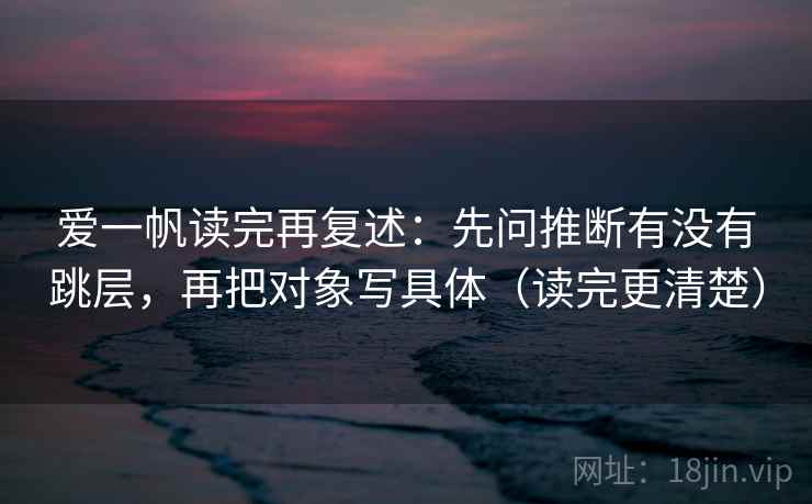 爱一帆读完再复述:先问推断有没有跳层,再把对象写具体(读完更清楚)