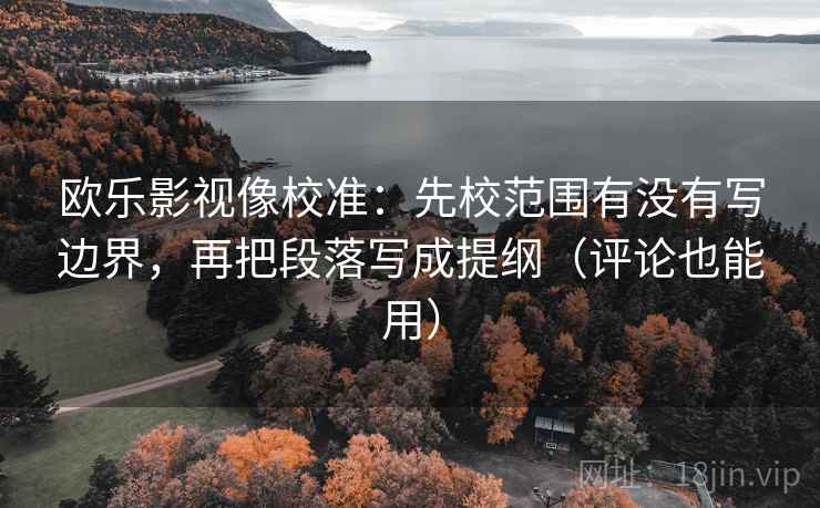 欧乐影视像校准:先校范围有没有写边界,再把段落写成提纲(评论也能用)