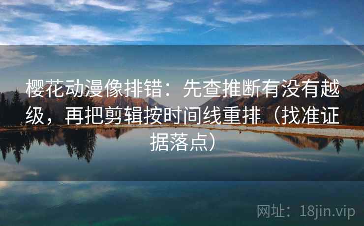 樱花动漫像排错:先查推断有没有越级,再把剪辑按时间线重排(找准证据落点)