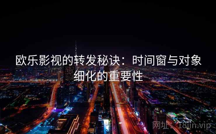 欧乐影视的转发秘诀:时间窗与对象细化的重要性