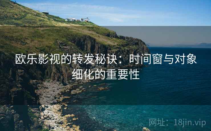 欧乐影视的转发秘诀:时间窗与对象细化的重要性