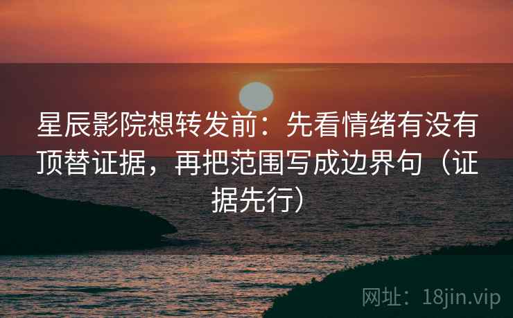 星辰影院想转发前:先看情绪有没有顶替证据,再把范围写成边界句(证据先行)
