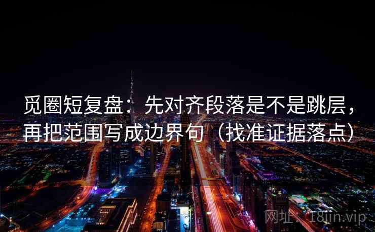 觅圈短复盘:先对齐段落是不是跳层,再把范围写成边界句(找准证据落点)