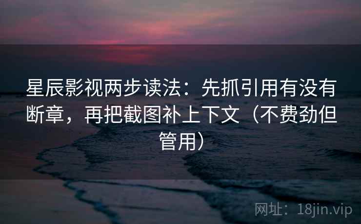星辰影视两步读法:先抓引用有没有断章,再把截图补上下文(不费劲但管用)