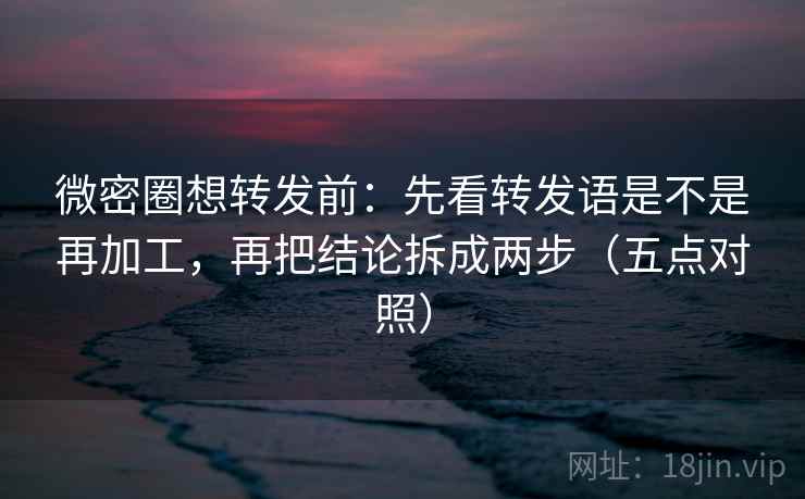 微密圈想转发前:先看转发语是不是再加工,再把结论拆成两步(五点对照)