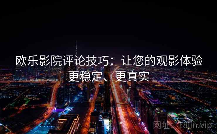 欧乐影院评论技巧:让您的观影体验更稳定、更真实