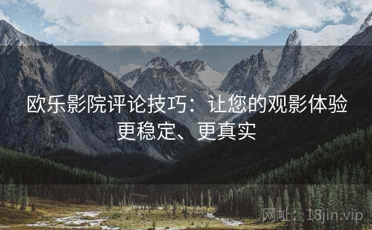 欧乐影院评论技巧:让您的观影体验更稳定、更真实