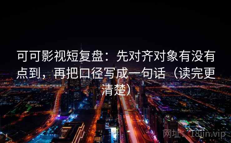 可可影视短复盘:先对齐对象有没有点到,再把口径写成一句话(读完更清楚)