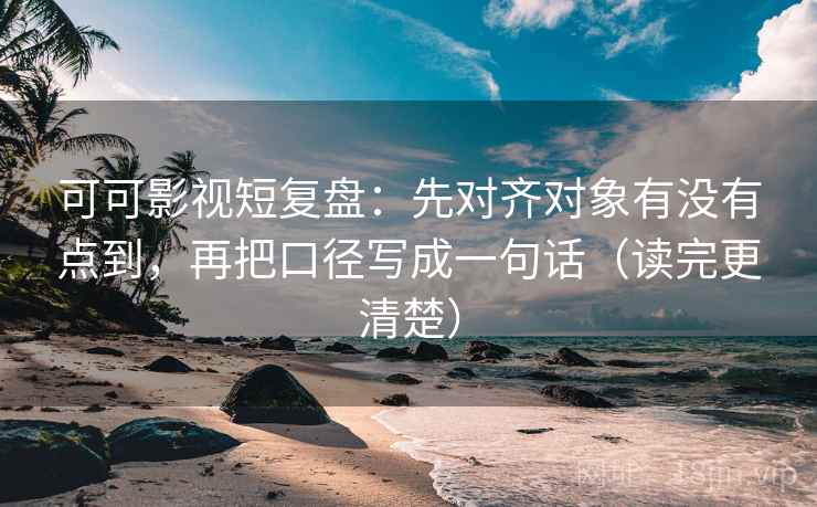 可可影视短复盘:先对齐对象有没有点到,再把口径写成一句话(读完更清楚)