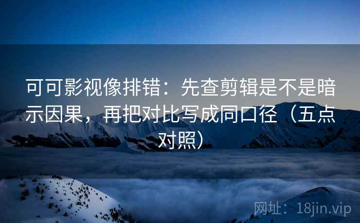 可可影视像排错：先查剪辑是不是暗示因果，再把对比写成同口径（五点对照）