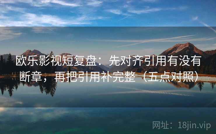 欧乐影视短复盘:先对齐引用有没有断章,再把引用补完整(五点对照)