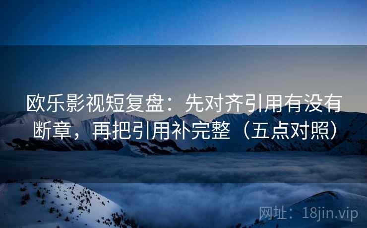 欧乐影视短复盘:先对齐引用有没有断章,再把引用补完整(五点对照)