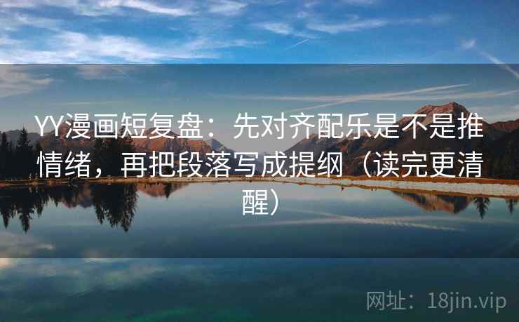 YY漫画短复盘:先对齐配乐是不是推情绪,再把段落写成提纲(读完更清醒)