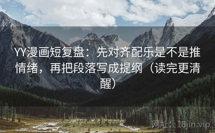 YY漫画短复盘:先对齐配乐是不是推情绪,再把段落写成提纲(读完更清醒)