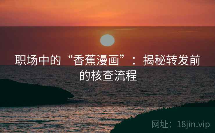 职场中的“香蕉漫画”:揭秘转发前的核查流程
