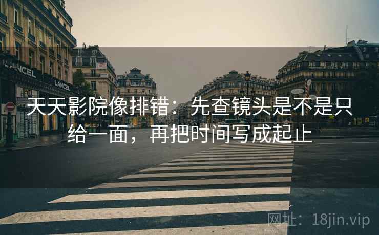 天天影院像排错:先查镜头是不是只给一面,再把时间写成起止