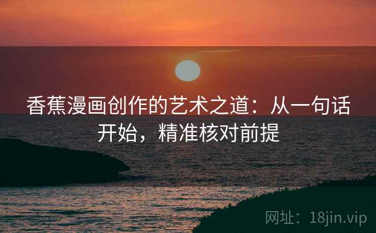 香蕉漫画创作的艺术之道:从一句话开始,精准核对前提