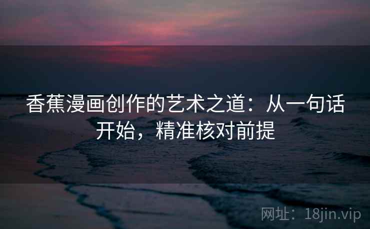 香蕉漫画创作的艺术之道:从一句话开始,精准核对前提