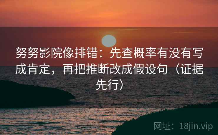 努努影院像排错:先查概率有没有写成肯定,再把推断改成假设句(证据先行)