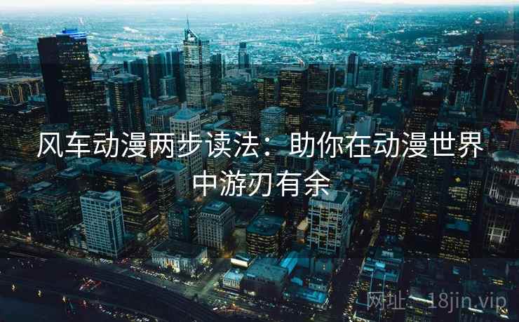 风车动漫两步读法:助你在动漫世界中游刃有余