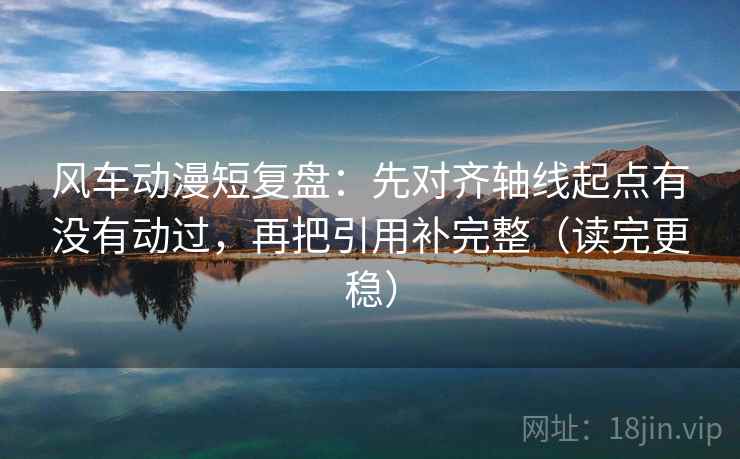 风车动漫短复盘:先对齐轴线起点有没有动过,再把引用补完整(读完更稳)