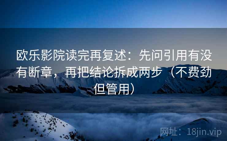 欧乐影院读完再复述:先问引用有没有断章,再把结论拆成两步(不费劲但管用)