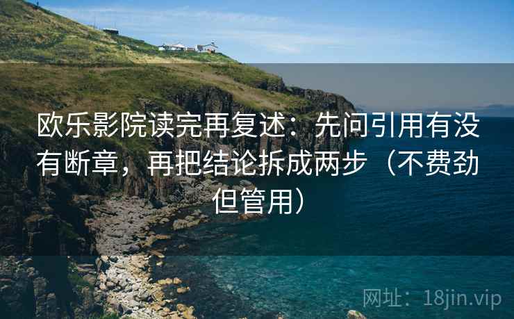 欧乐影院读完再复述:先问引用有没有断章,再把结论拆成两步(不费劲但管用)
