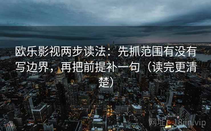 欧乐影视两步读法:先抓范围有没有写边界,再把前提补一句(读完更清楚)