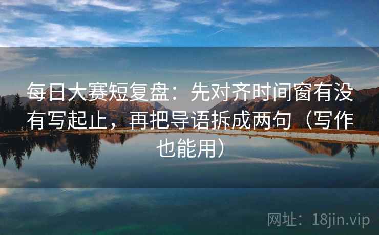 每日大赛短复盘:先对齐时间窗有没有写起止,再把导语拆成两句(写作也能用)
