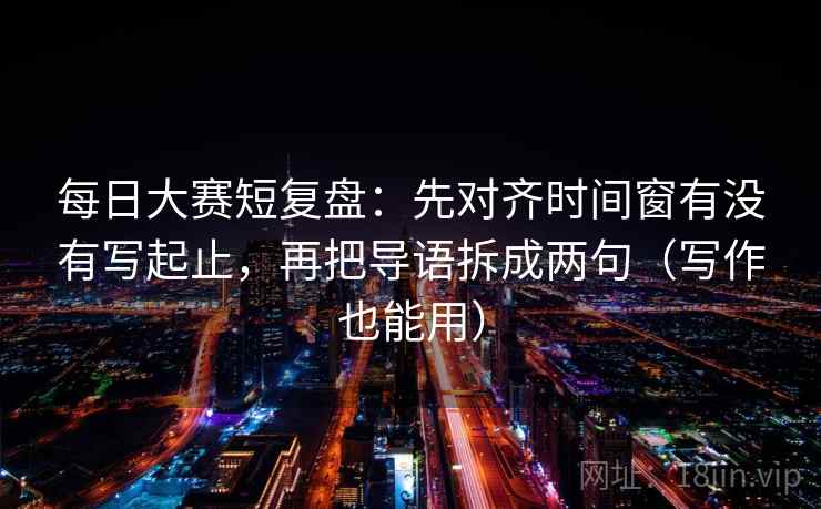 每日大赛短复盘:先对齐时间窗有没有写起止,再把导语拆成两句(写作也能用)