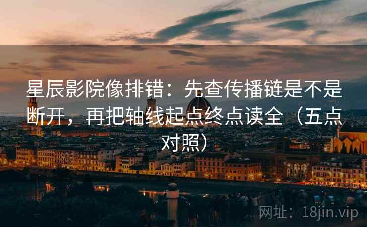 星辰影院像排错:先查传播链是不是断开,再把轴线起点终点读全(五点对照)