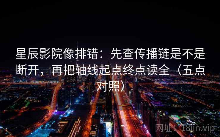 星辰影院像排错:先查传播链是不是断开,再把轴线起点终点读全(五点对照)