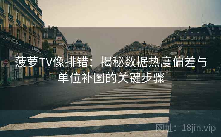 菠萝TV像排错:揭秘数据热度偏差与单位补图的关键步骤