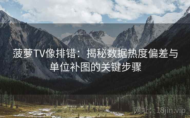菠萝TV像排错:揭秘数据热度偏差与单位补图的关键步骤