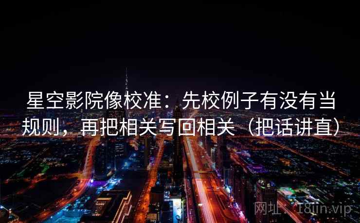 星空影院像校准:先校例子有没有当规则,再把相关写回相关(把话讲直)