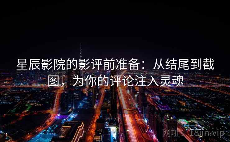 星辰影院的影评前准备:从结尾到截图,为你的评论注入灵魂