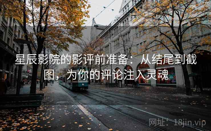星辰影院的影评前准备:从结尾到截图,为你的评论注入灵魂
