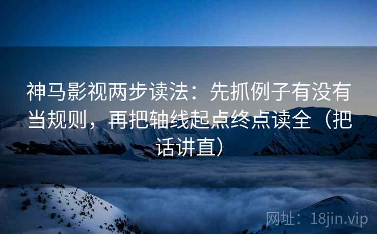 神马影视两步读法:先抓例子有没有当规则,再把轴线起点终点读全(把话讲直) 第1张 神马影视两步读法:先抓例子有没有当规则,再把轴线起点终点读全(把话讲直) 第1张