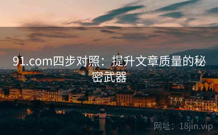 91.com四步对照:提升文章质量的秘密武器 第2张 91.com四步对照:提升文章质量的秘密武器 第2张